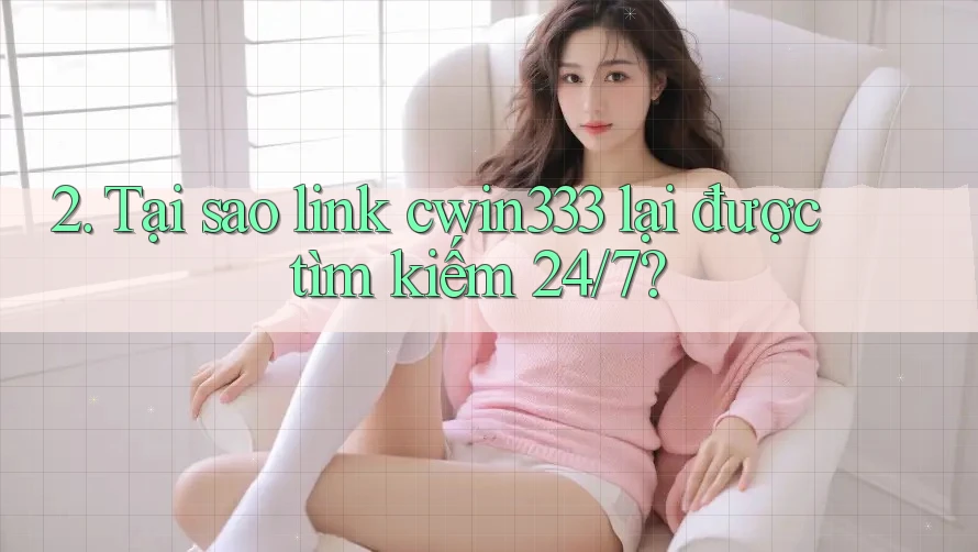 2. Tại sao link cwin333 lại được tìm kiếm 24/7?