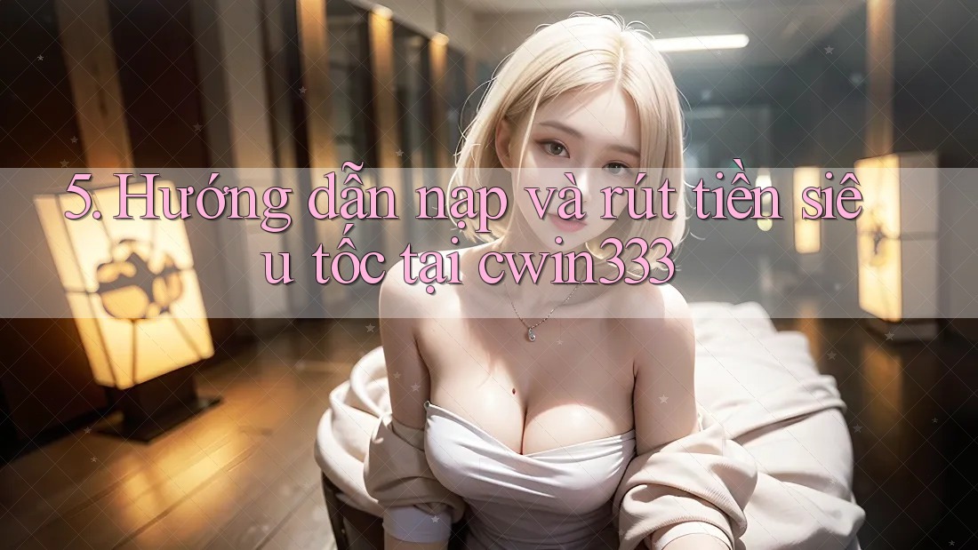 5. Hướng dẫn nạp và rút tiền siêu tốc tại cwin333