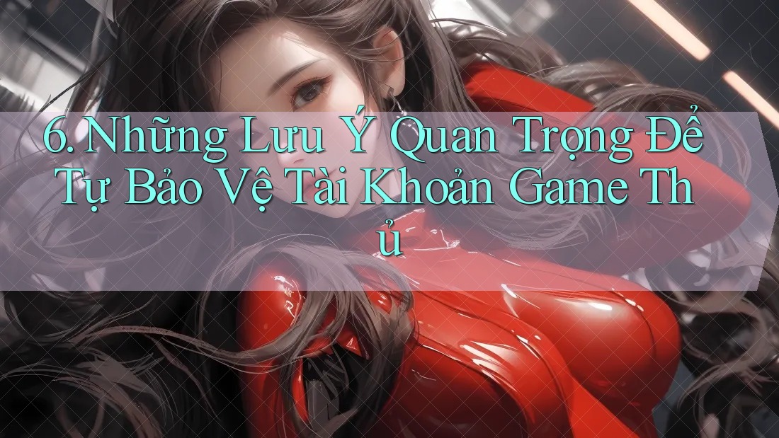 6. Những Lưu Ý Quan Trọng Để Tự Bảo Vệ Tài Khoản Game Thủ 6. Những Lưu Ý Quan Trọng Để Tự Bảo Vệ Tài Khoản Game Thủ