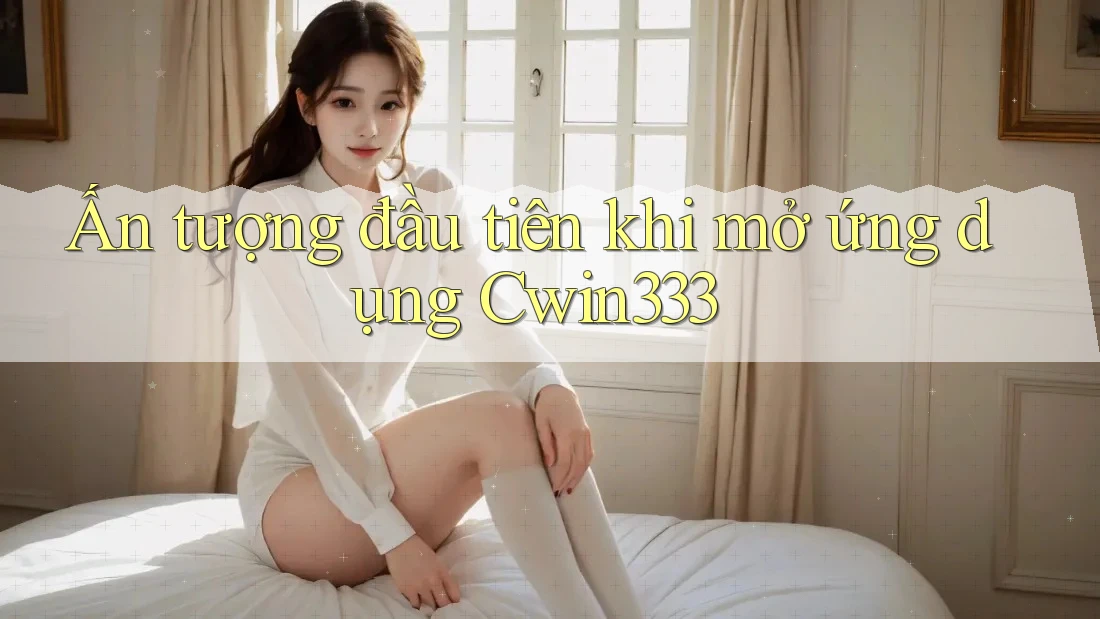 Ấn tượng đầu tiên khi mở ứng dụng Cwin333 Ấn tượng đầu tiên khi mở ứng dụng Cwin333