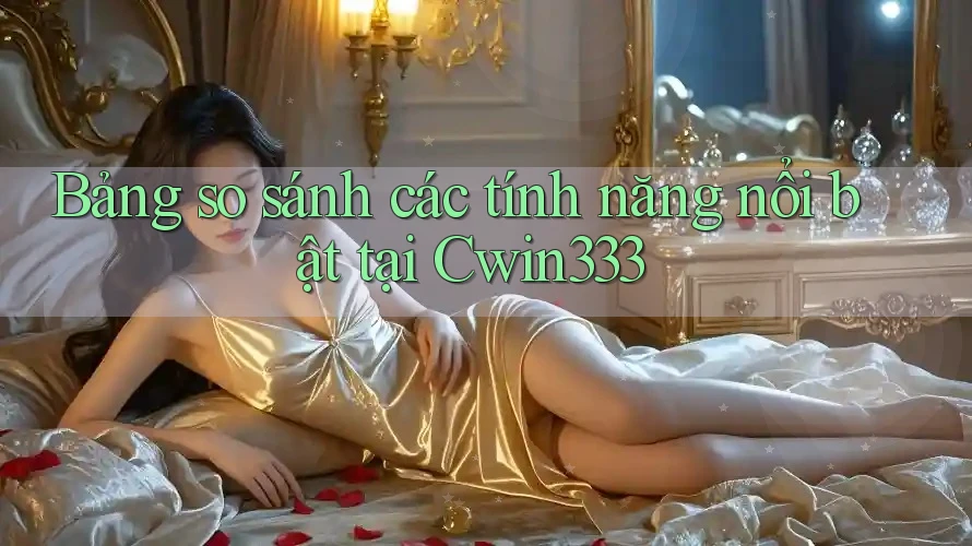 Bảng so sánh các tính năng nổi bật tại Cwin333 Bảng so sánh các tính năng nổi bật tại Cwin333