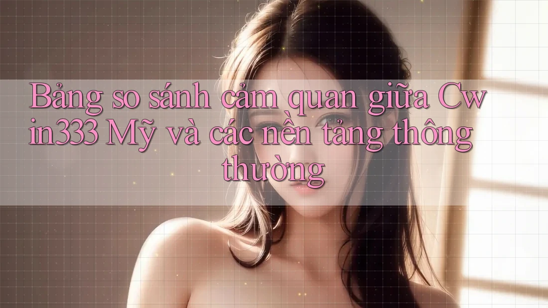 Bảng so sánh cảm quan giữa Cwin333 Mỹ và các nền tảng thông thường Bảng so sánh cảm quan giữa Cwin333 Mỹ và các nền tảng thông thường