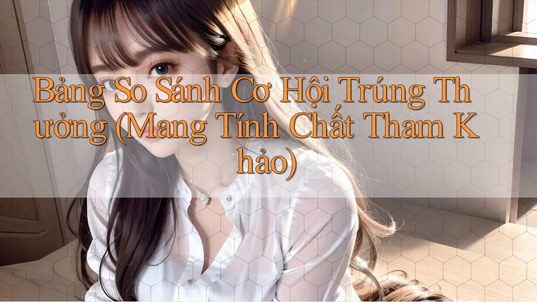 Bảng So Sánh Cơ Hội Trúng Thưởng (Mang Tính Chất Tham Khảo)