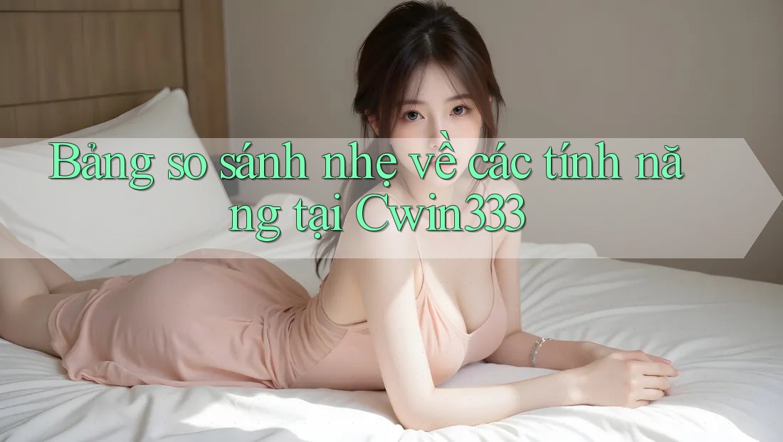 Bảng so sánh nhẹ về các tính năng tại Cwin333 Bảng so sánh nhẹ về các tính năng tại Cwin333