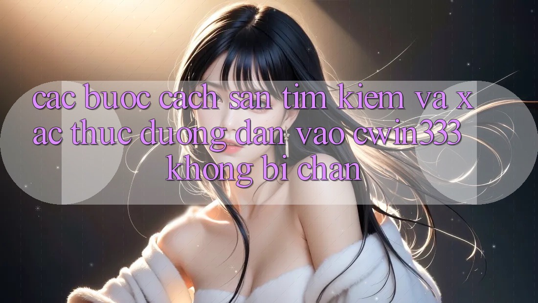 Các bước Cách Săn tìm Kiếm Và Xác Thực Đường dẫn Vào cwin333 Không Bị Chặn