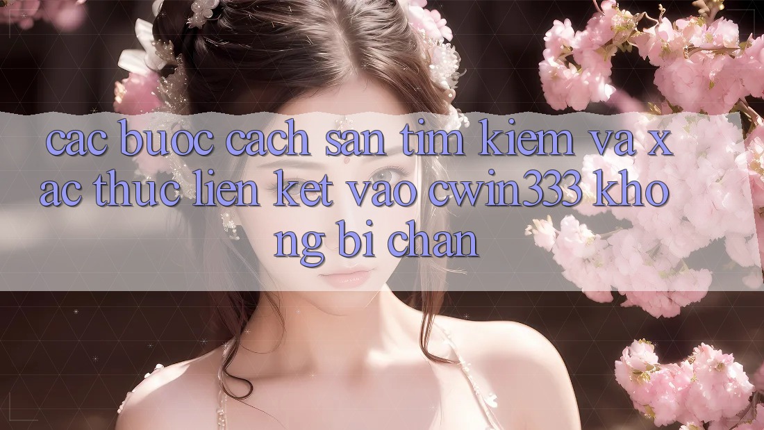 Các bước Cách Săn tìm Kiếm Và Xác Thực Liên kết Vào cwin333 Không Bị Chặn Các bước Cách Săn tìm Kiếm Và Xác Thực Liên kết Vào cwin333 Không Bị Chặn