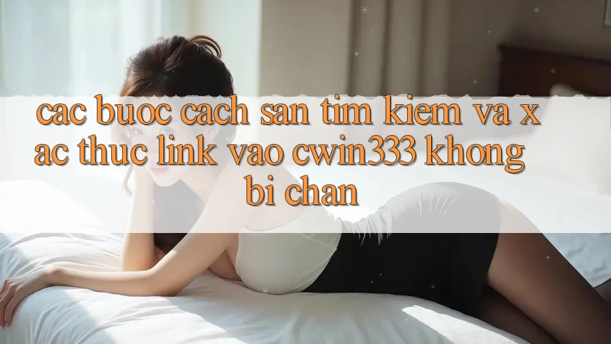 Các bước Cách Săn tìm Kiếm Và Xác Thực Link Vào cwin333 Không Bị Chặn