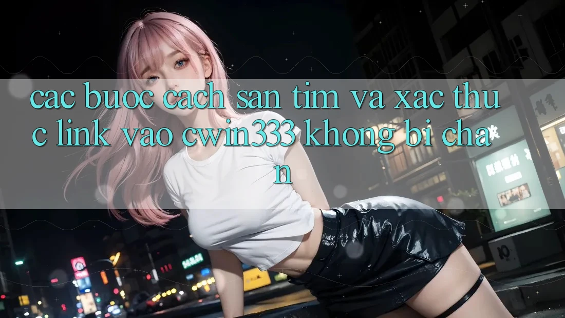 Các bước Cách Săn tìm Và Xác Thực Link Vào cwin333 Không Bị Chặn