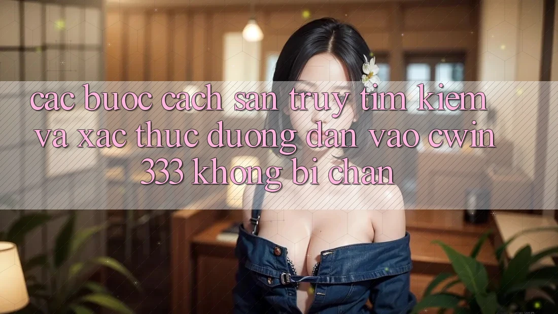 Các bước Cách Săn truy tìm kiếm Và Xác Thực Đường dẫn Vào cwin333 Không Bị Chặn
