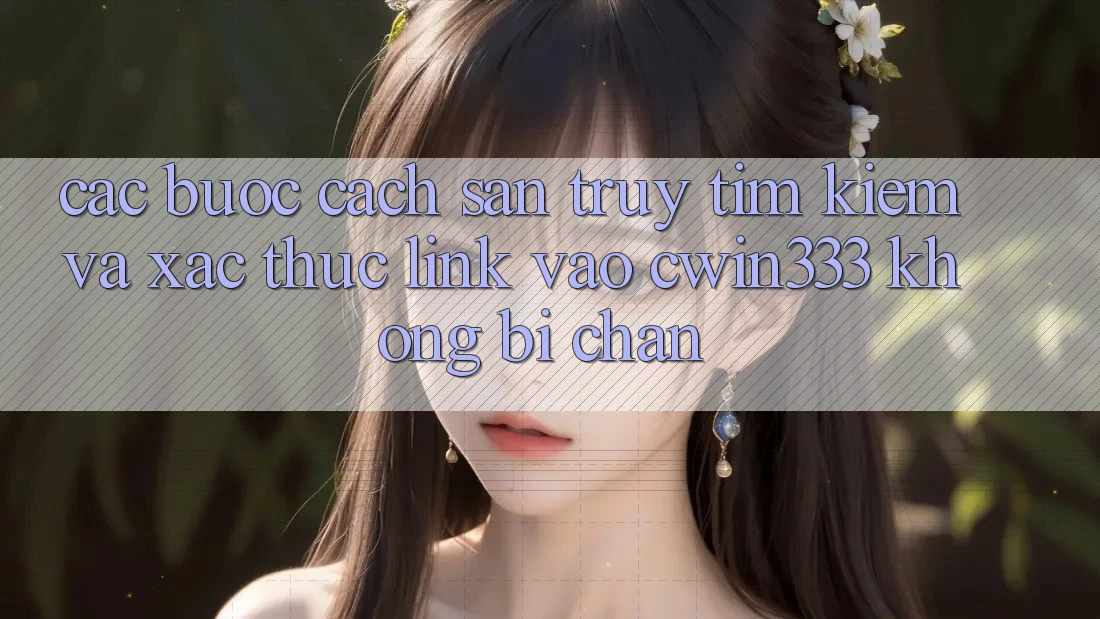 Các bước Cách Săn truy tìm Kiếm Và Xác Thực Link Vào cwin333 Không Bị Chặn