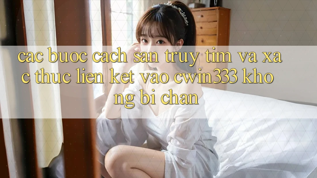 Các bước Cách Săn truy tìm Và Xác Thực Liên kết Vào cwin333 Không Bị Chặn