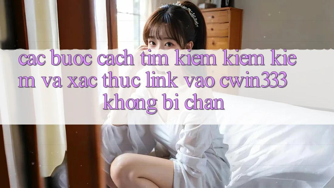 Các bước Cách Tìm kiếm kiếm Kiếm Và Xác Thực Link Vào cwin333 Không Bị Chặn