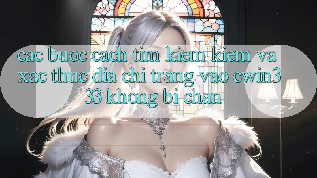 Các bước Cách Tìm kiếm Kiếm Và Xác Thực Địa chỉ trang Vào cwin333 Không Bị Chặn