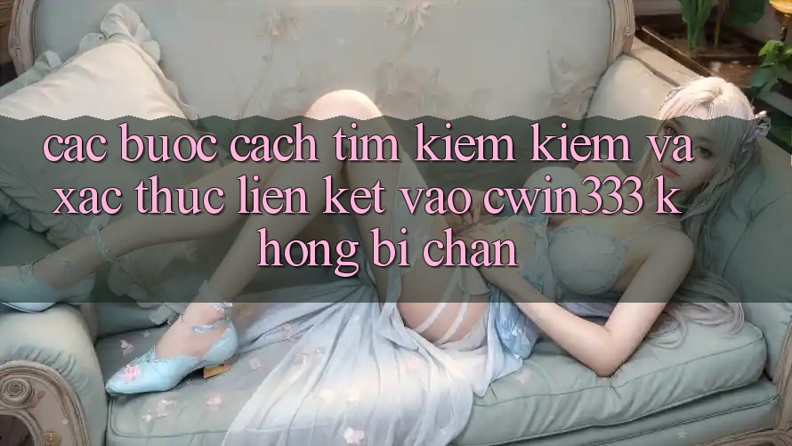 Các bước Cách Tìm kiếm Kiếm Và Xác Thực Liên kết Vào cwin333 Không Bị Chặn Các bước Cách Tìm kiếm Kiếm Và Xác Thực Liên kết Vào cwin333 Không Bị Chặn