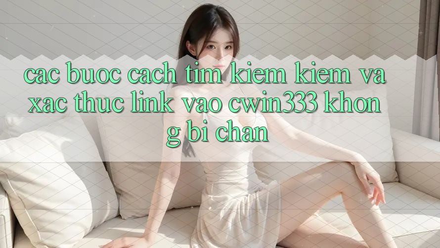 Các bước Cách Tìm kiếm Kiếm Và Xác Thực Link Vào cwin333 Không Bị Chặn
