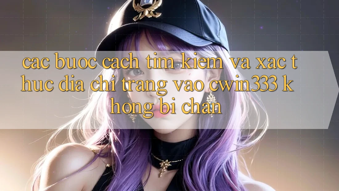 Các bước Cách Tìm Kiếm Và Xác Thực Địa chỉ trang Vào cwin333 Không Bị Chặn