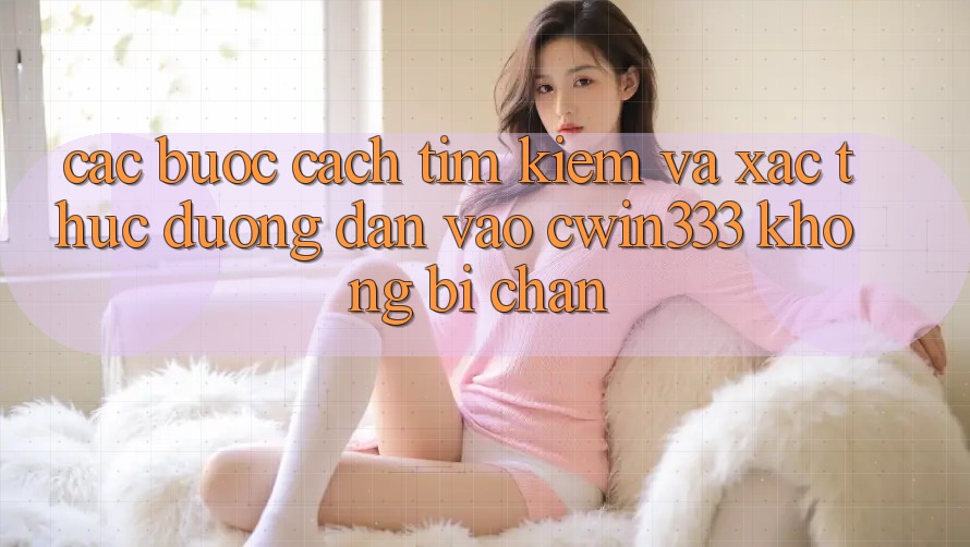 Các bước Cách Tìm Kiếm Và Xác Thực Đường dẫn Vào cwin333 Không Bị Chặn