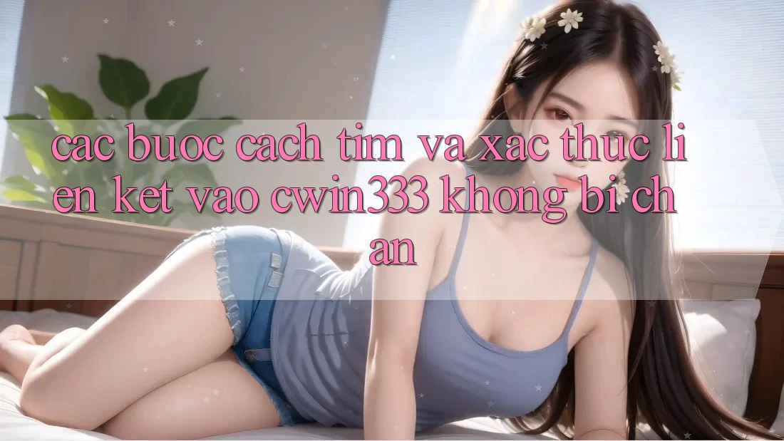 Các bước Cách Tìm Và Xác Thực Liên kết Vào cwin333 Không Bị Chặn