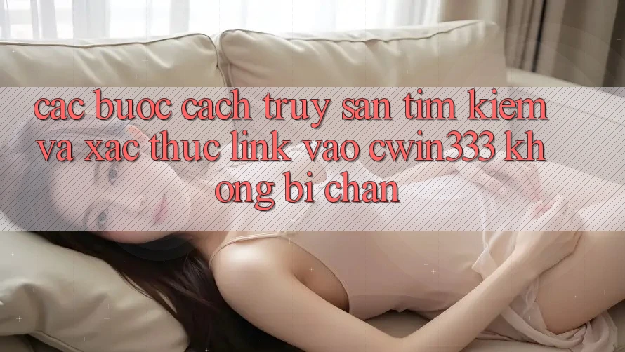 Các bước Cách Truy săn tìm Kiếm Và Xác Thực Link Vào cwin333 Không Bị Chặn