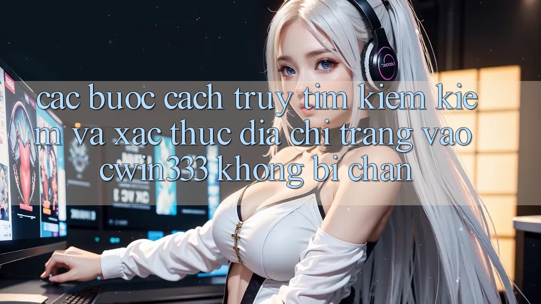 Các bước Cách Truy tìm kiếm Kiếm Và Xác Thực Địa chỉ trang Vào cwin333 Không Bị Chặn
