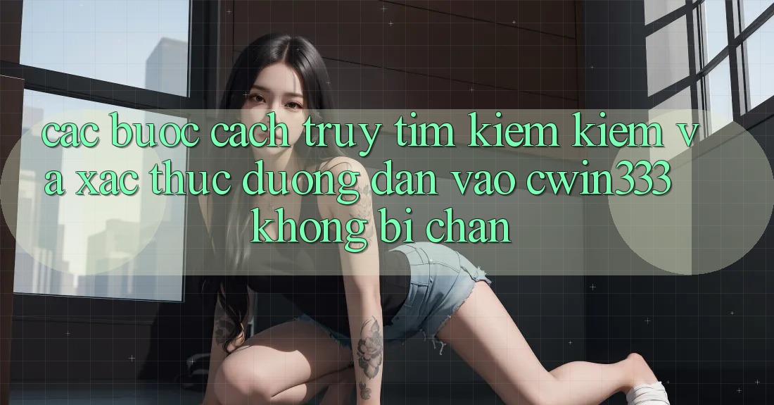 Các bước Cách Truy tìm kiếm Kiếm Và Xác Thực Đường dẫn Vào cwin333 Không Bị Chặn Các bước Cách Truy tìm kiếm Kiếm Và Xác Thực Đường dẫn Vào cwin333 Không Bị Chặn
