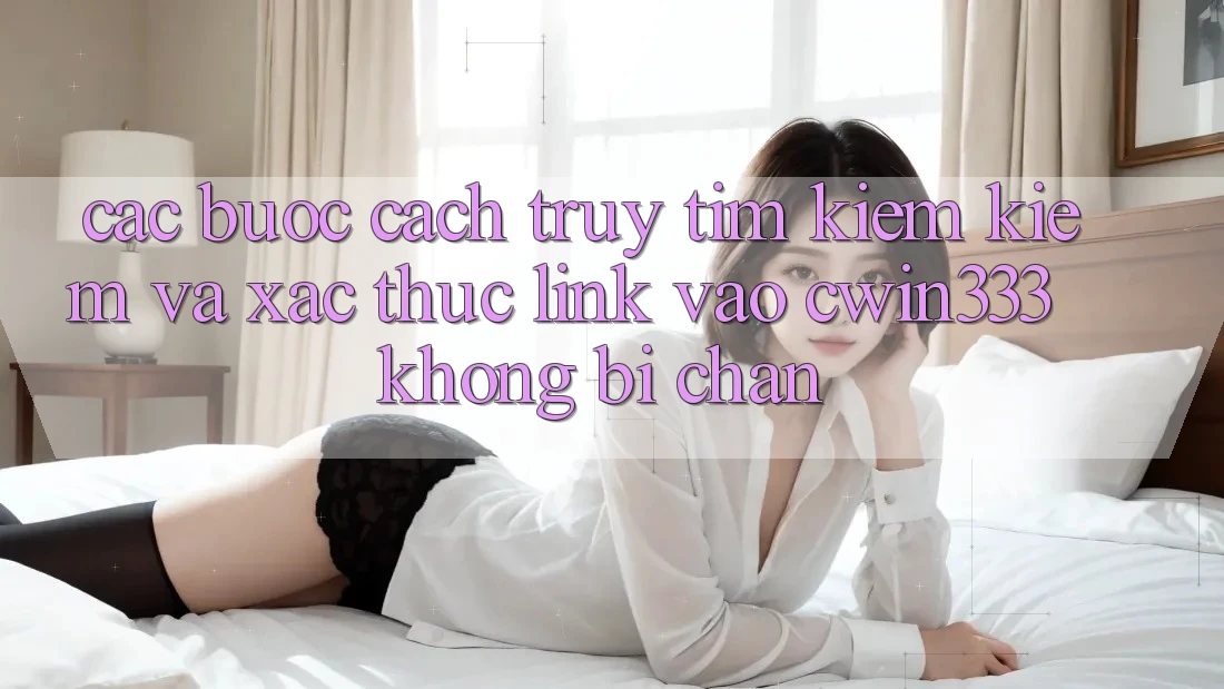 Các bước Cách Truy tìm kiếm Kiếm Và Xác Thực Link Vào cwin333 Không Bị Chặn