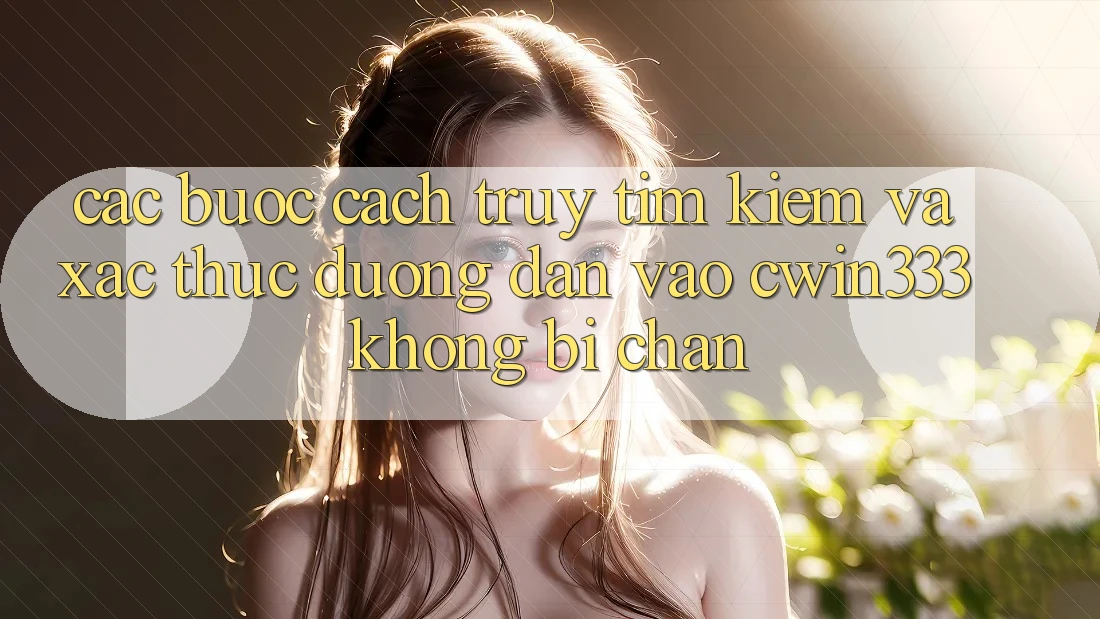 Các bước Cách Truy tìm Kiếm Và Xác Thực Đường dẫn Vào cwin333 Không Bị Chặn Các bước Cách Truy tìm Kiếm Và Xác Thực Đường dẫn Vào cwin333 Không Bị Chặn