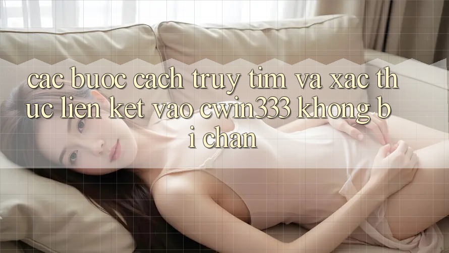 Các bước Cách Truy tìm Và Xác Thực Liên kết Vào cwin333 Không Bị Chặn
