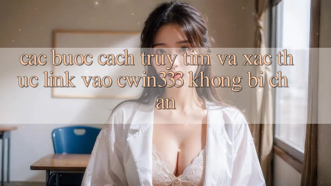 Các bước Cách Truy tìm Và Xác Thực Link Vào cwin333 Không Bị Chặn