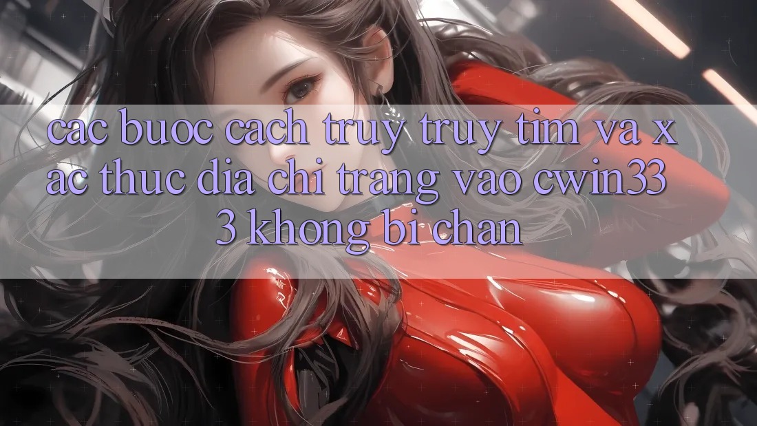 Các bước Cách Truy truy tìm Và Xác Thực Địa chỉ trang Vào cwin333 Không Bị Chặn