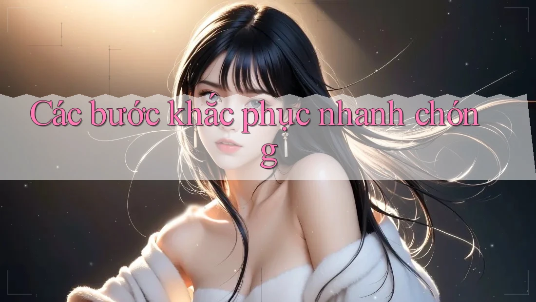 Các bước khắc phục nhanh chóng