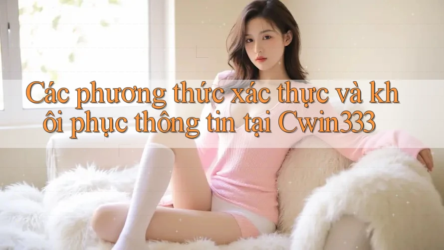 Các phương thức xác thực và khôi phục thông tin tại Cwin333