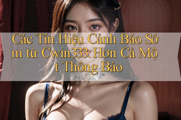 Các Tín Hiệu Cảnh Báo Sớm từ Cwin333: Hơn Cả Một Thông Báo