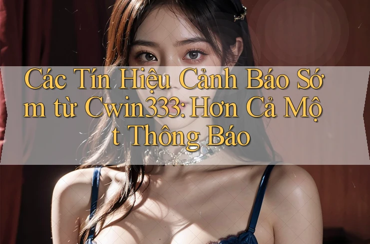 Các Tín Hiệu Cảnh Báo Sớm từ Cwin333: Hơn Cả Một Thông Báo