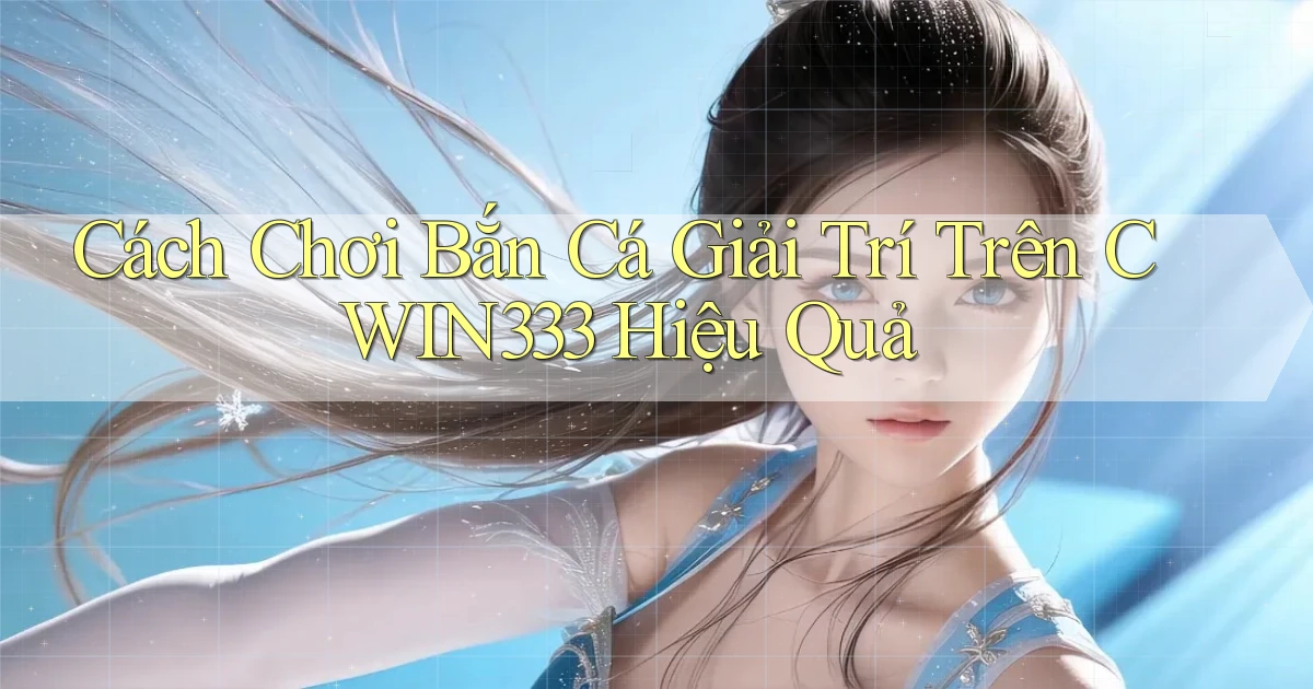 cách chơi bắn cá giải trí trên cwin333 hiệu quả