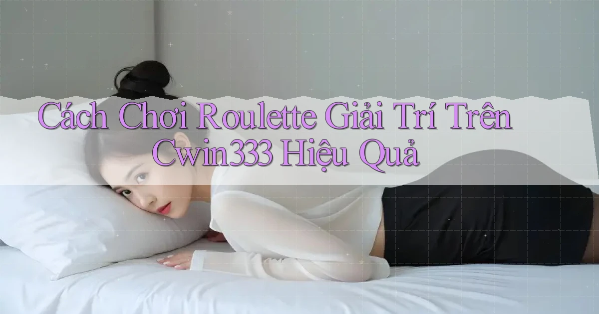 cách chơi roulette giải trí trên cwin333 hiệu quả