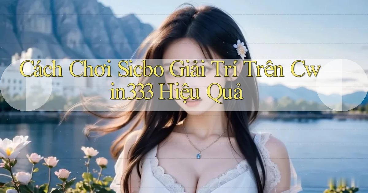 cách chơi sicbo giải trí trên cwin333 hiệu quả