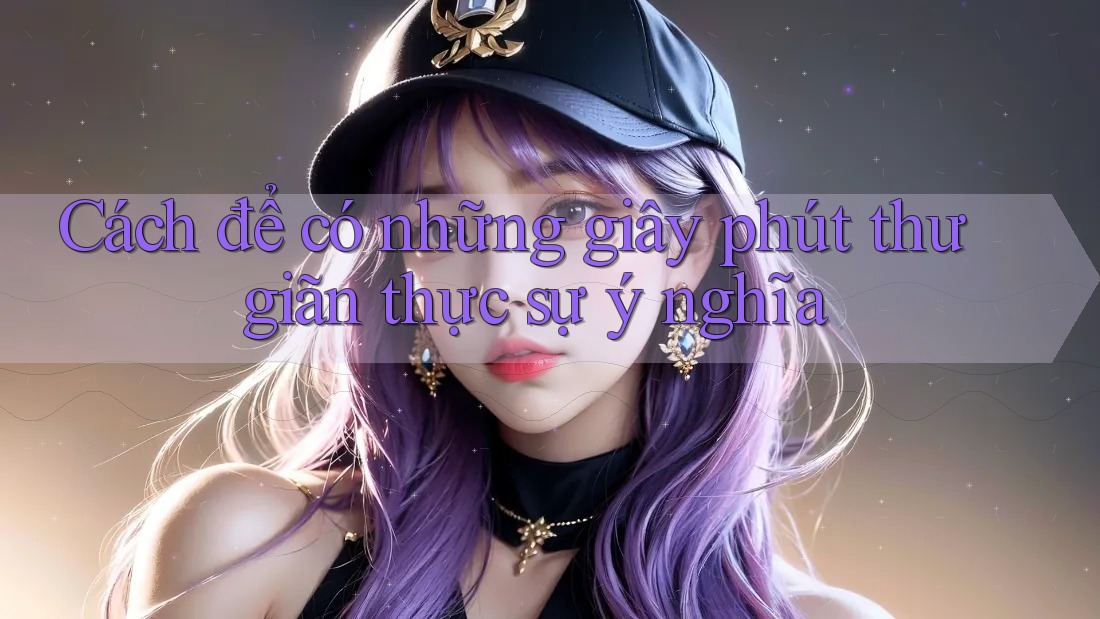 Cách để có những giây phút thư giãn thực sự ý nghĩa Cách để có những giây phút thư giãn thực sự ý nghĩa