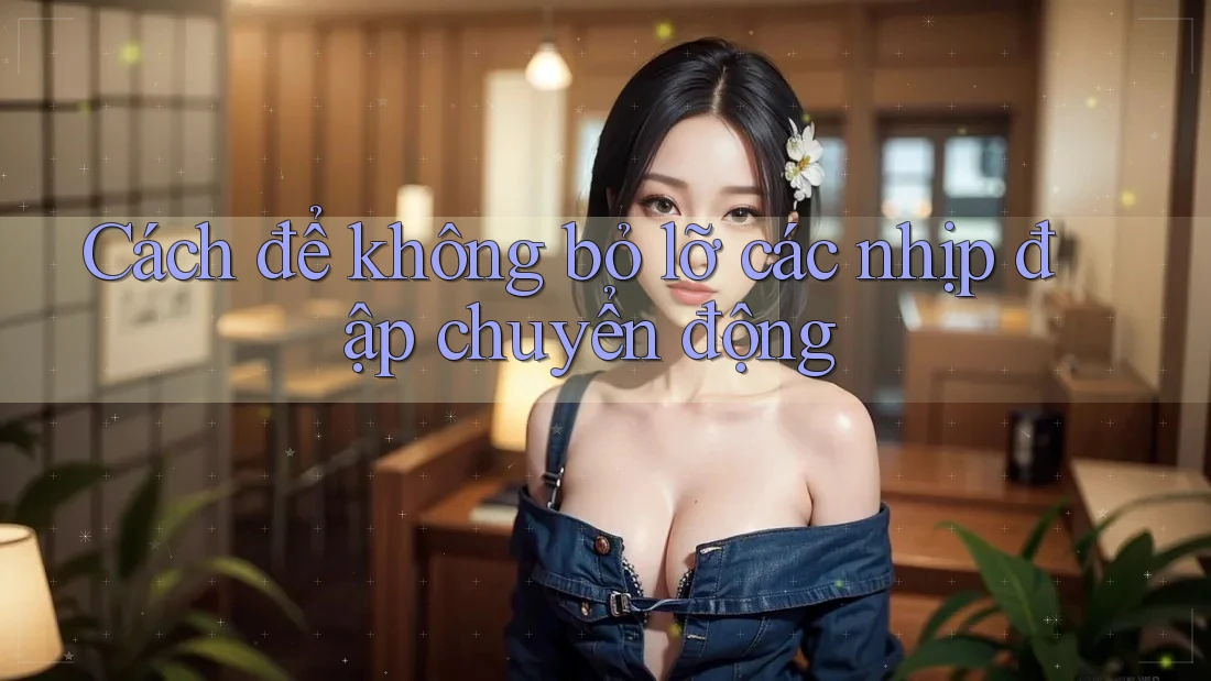 Cách để không bỏ lỡ các nhịp đập chuyển động Cách để không bỏ lỡ các nhịp đập chuyển động