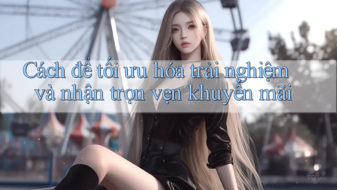 Cách để tối ưu hóa trải nghiệm và nhận trọn vẹn khuyến mãi Cách để tối ưu hóa trải nghiệm và nhận trọn vẹn khuyến mãi