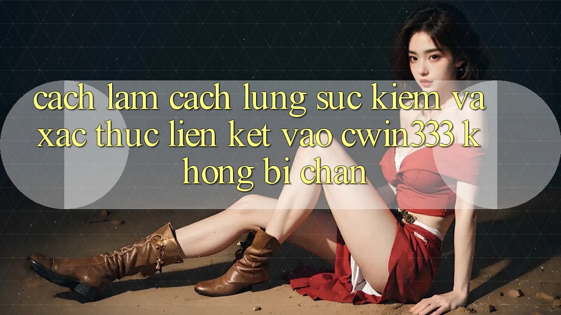 Cách làm Cách Lùng sục Kiếm Và Xác Thực Liên kết Vào cwin333 Không Bị Chặn