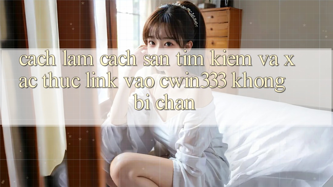 Cách làm Cách Săn tìm kiếm Và Xác Thực Link Vào cwin333 Không Bị Chặn Cách làm Cách Săn tìm kiếm Và Xác Thực Link Vào cwin333 Không Bị Chặn