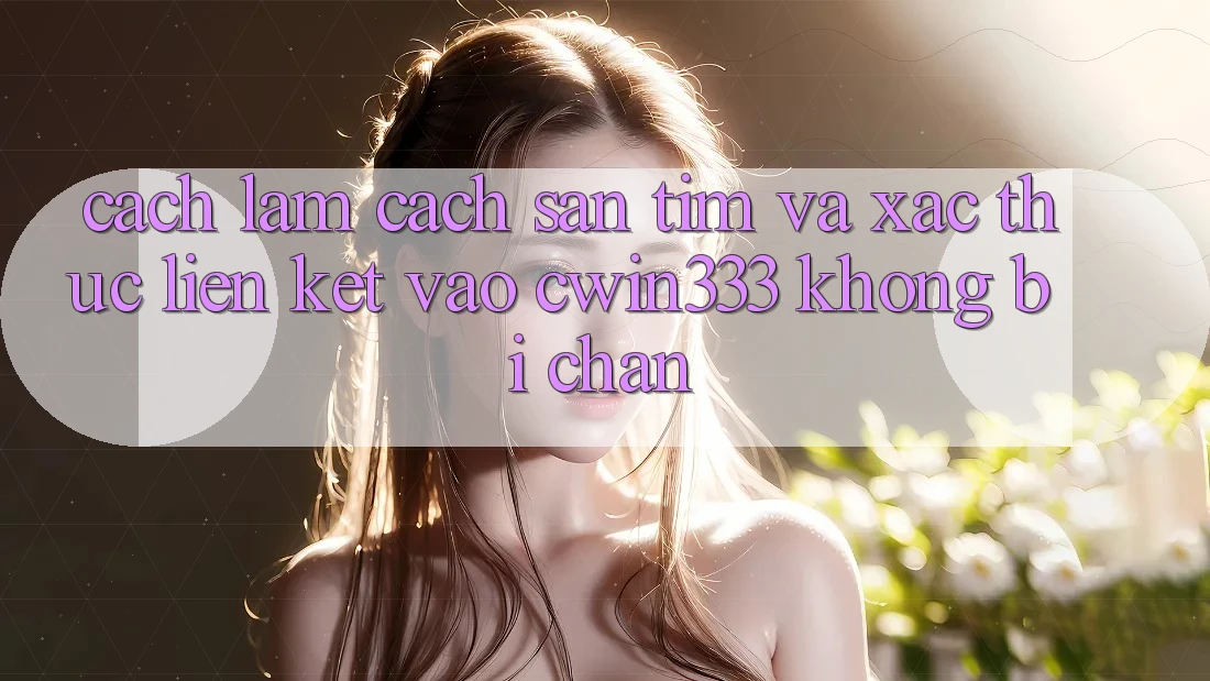 Cách làm Cách Săn tìm Và Xác Thực Liên kết Vào cwin333 Không Bị Chặn
