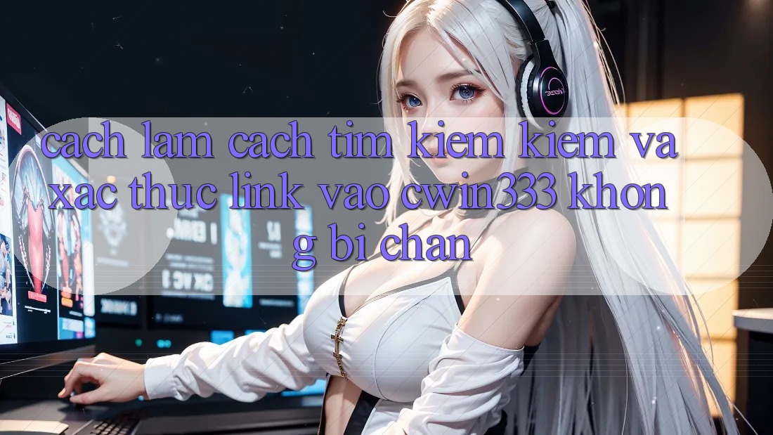 Cách làm Cách Tìm kiếm Kiếm Và Xác Thực Link Vào cwin333 Không Bị Chặn