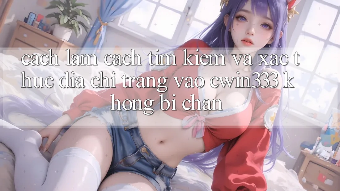 Cách làm Cách Tìm kiếm Và Xác Thực Địa chỉ trang Vào cwin333 Không Bị Chặn