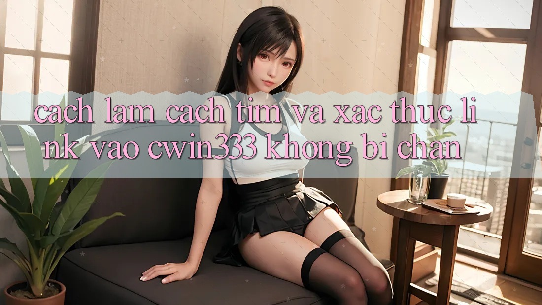 Cách làm Cách Tìm Và Xác Thực Link Vào cwin333 Không Bị Chặn