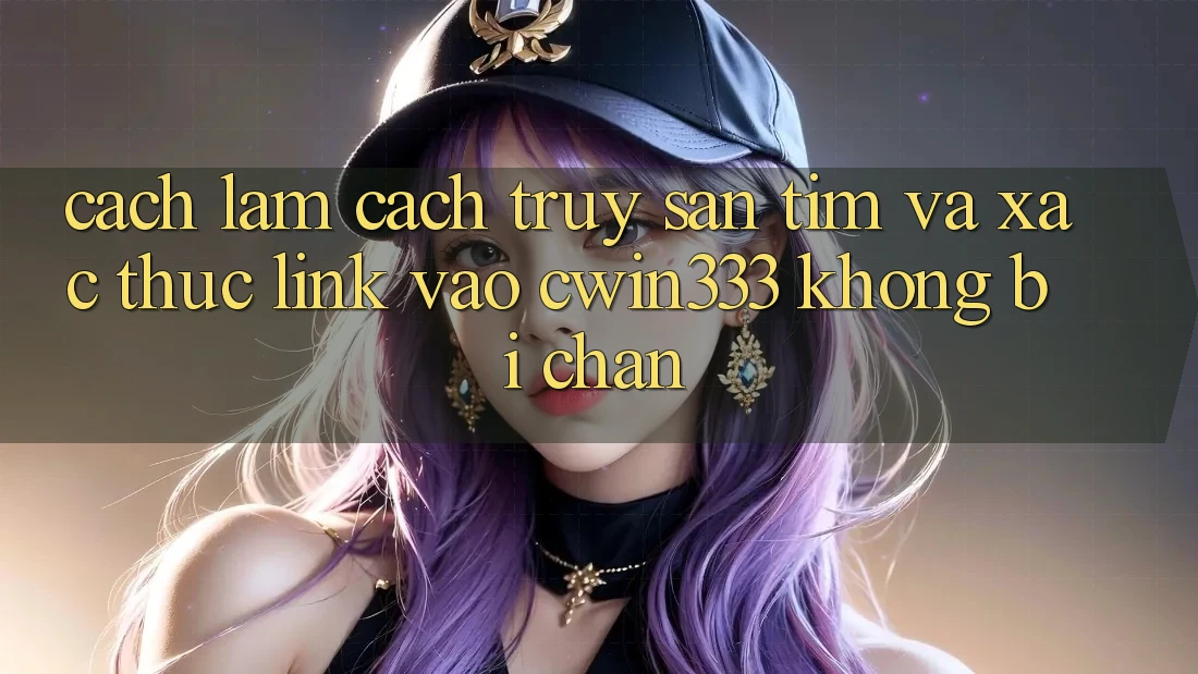 Cách làm Cách Truy săn tìm Và Xác Thực Link Vào cwin333 Không Bị Chặn