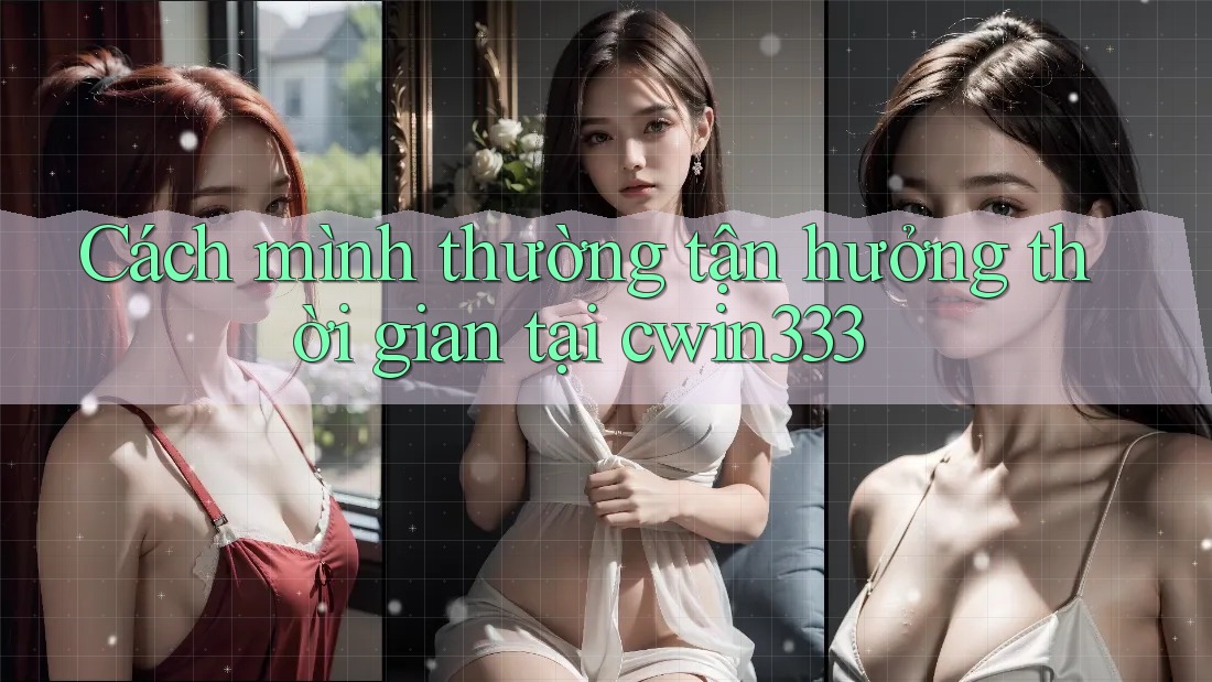 Cách mình thường tận hưởng thời gian tại cwin333 Cách mình thường tận hưởng thời gian tại cwin333