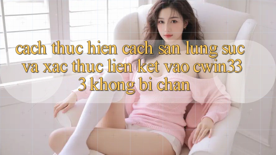 Cách thực hiện Cách Săn lùng sục Và Xác Thực Liên kết Vào cwin333 Không Bị Chặn