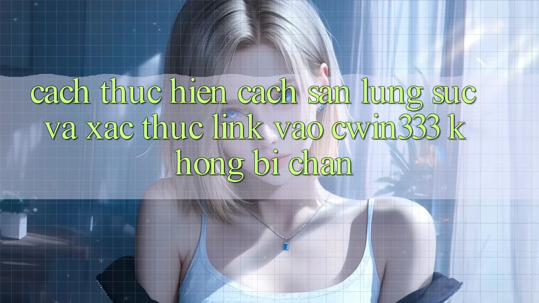 Cách thực hiện Cách Săn lùng sục Và Xác Thực Link Vào cwin333 Không Bị Chặn Cách thực hiện Cách Săn lùng sục Và Xác Thực Link Vào cwin333 Không Bị Chặn